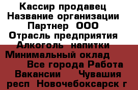 Кассир-продавец › Название организации ­ Партнер, ООО › Отрасль предприятия ­ Алкоголь, напитки › Минимальный оклад ­ 23 000 - Все города Работа » Вакансии   . Чувашия респ.,Новочебоксарск г.